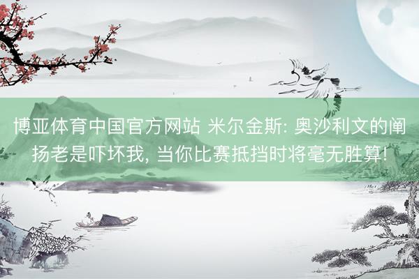 博亚体育中国官方网站 米尔金斯: 奥沙利文的阐扬老是吓坏我， 当你比赛抵挡时将毫无胜算!