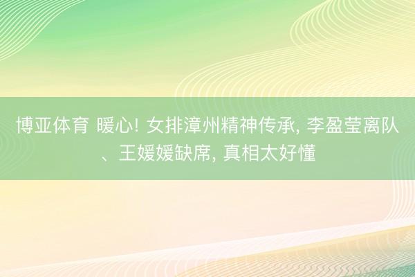 博亚体育 暖心! 女排漳州精神传承， 李盈莹离队、王媛媛缺席， 真相太好懂