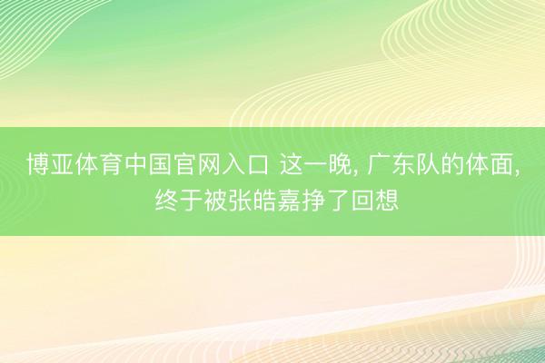 博亚体育中国官网入口 这一晚， 广东队的体面， 终于被张皓嘉挣了回想