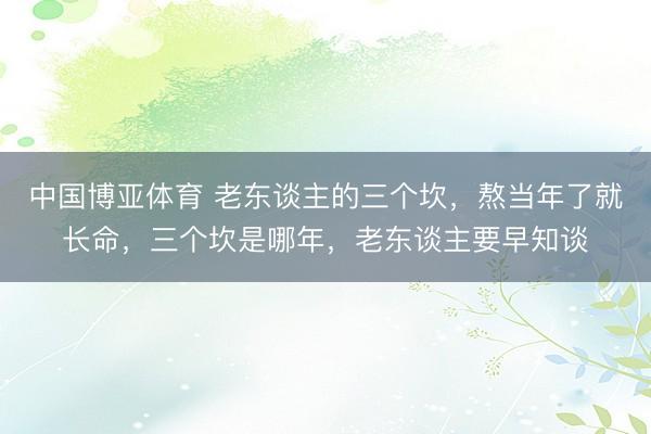 中国博亚体育 老东谈主的三个坎，熬当年了就长命，三个坎是哪年，老东谈主要早知谈