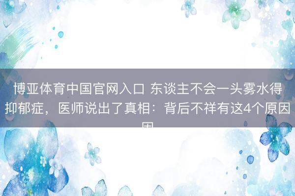 博亚体育中国官网入口 东谈主不会一头雾水得抑郁症，医师说出了真相：背后不祥有这4个原因