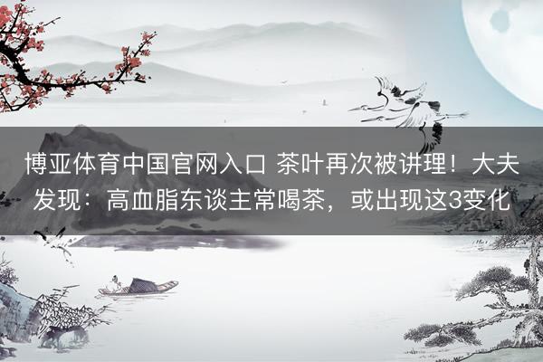 博亚体育中国官网入口 茶叶再次被讲理！大夫发现：高血脂东谈主常喝茶，或出现这3变化