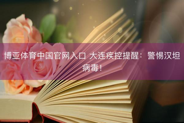 博亚体育中国官网入口 大连疾控提醒：警惕汉坦病毒！