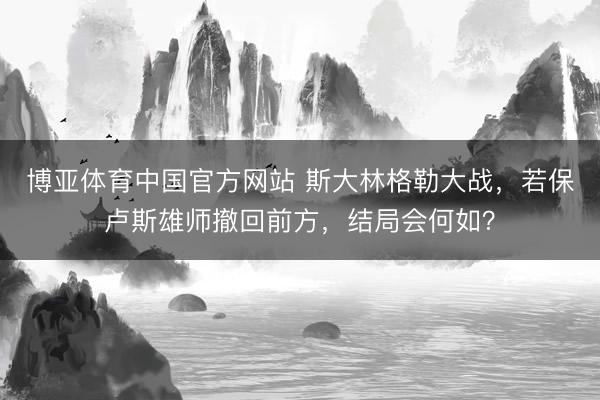 博亚体育中国官方网站 斯大林格勒大战，若保卢斯雄师撤回前方，结局会何如？