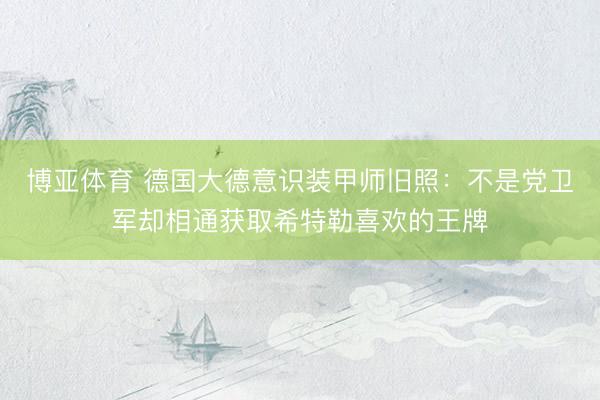 博亚体育 德国大德意识装甲师旧照：不是党卫军却相通获取希特勒喜欢的王牌