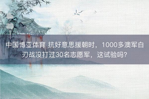 中国博亚体育 抗好意思援朝时，1000多澳军白刃战没打过30名志愿军，这试验吗？