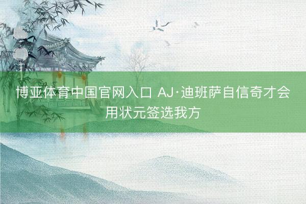 博亚体育中国官网入口 AJ·迪班萨自信奇才会用状元签选我方
