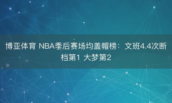 博亚体育 NBA季后赛场均盖帽榜：文班4.4次断档第1 大梦第2