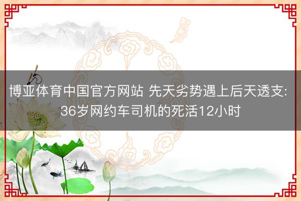 博亚体育中国官方网站 先天劣势遇上后天透支: 36岁网约车司机的死活12小时