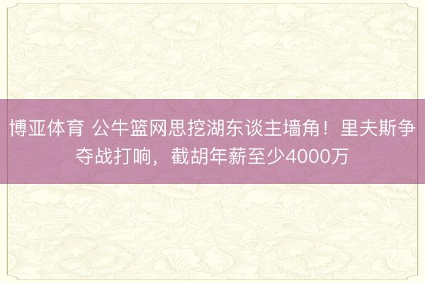 博亚体育 公牛篮网思挖湖东谈主墙角！里夫斯争夺战打响，截胡年薪至少4000万