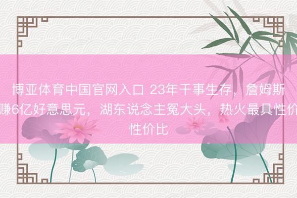 博亚体育中国官网入口 23年干事生存，詹姆斯狂赚6亿好意思元，湖东说念主冤大头，热火最具性价比