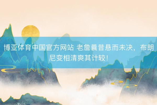 博亚体育中国官方网站 老詹曩昔悬而未决，布朗尼变相清爽其计较！
