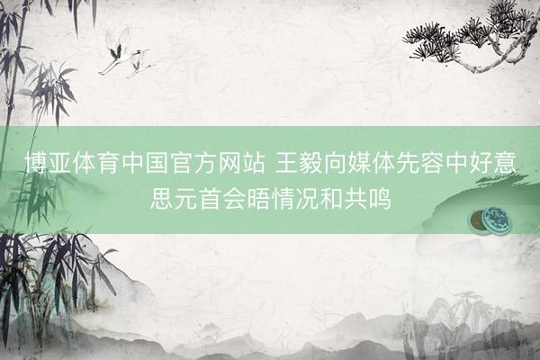 博亚体育中国官方网站 王毅向媒体先容中好意思元首会晤情况和共鸣