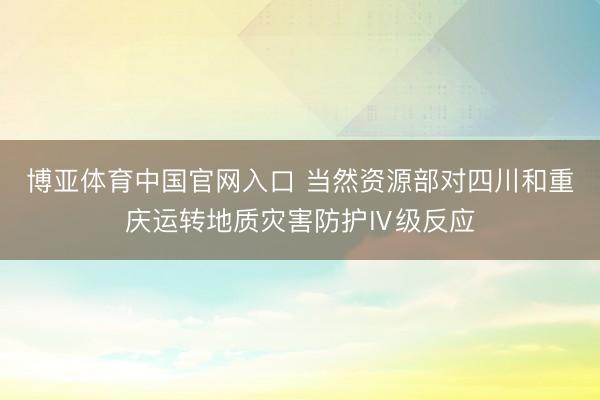 博亚体育中国官网入口 当然资源部对四川和重庆运转地质灾害防护Ⅳ级反应