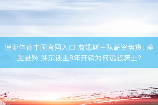博亚体育中国官网入口 詹姆斯三队薪资盘货! 差距悬殊 湖东谈主8年开销为何远超骑士?