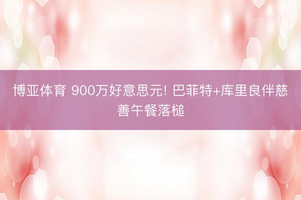 博亚体育 900万好意思元! 巴菲特+库里良伴慈善午餐落槌