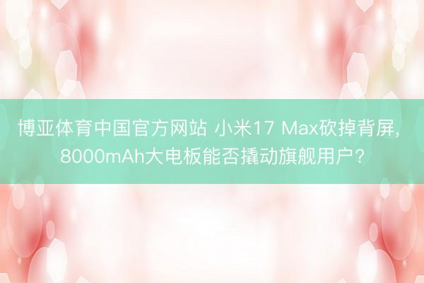 博亚体育中国官方网站 小米17 Max砍掉背屏， 8000mAh大电板能否撬动旗舰用户?