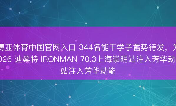 博亚体育中国官网入口 344名能干学子蓄势待发，为2026 迪桑特 IRONMAN 70.3上海崇明站注入芳华动能