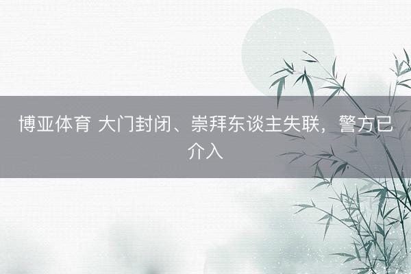 博亚体育 大门封闭、崇拜东谈主失联，警方已介入