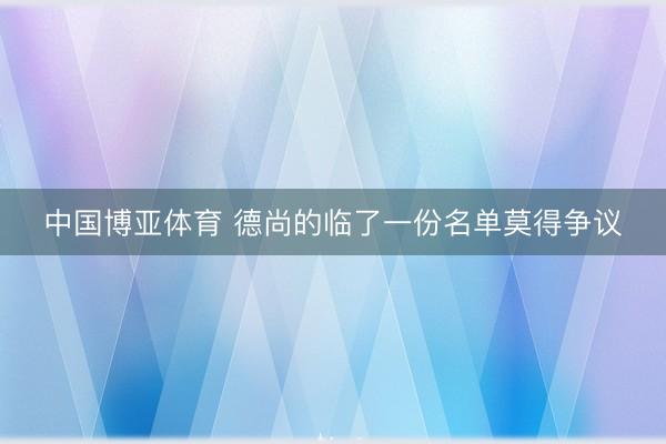 中国博亚体育 德尚的临了一份名单莫得争议