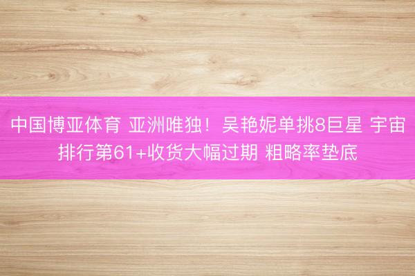 中国博亚体育 亚洲唯独！吴艳妮单挑8巨星 宇宙排行第61+收货大幅过期 粗略率垫底