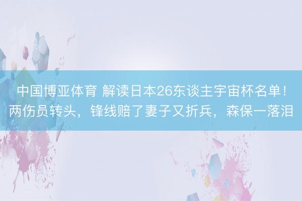 中国博亚体育 解读日本26东谈主宇宙杯名单！两伤员转头，锋线赔了妻子又折兵，森保一落泪
