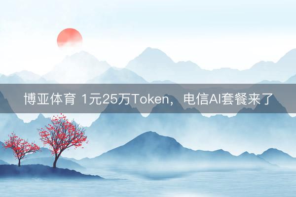 博亚体育 1元25万Token，电信AI套餐来了