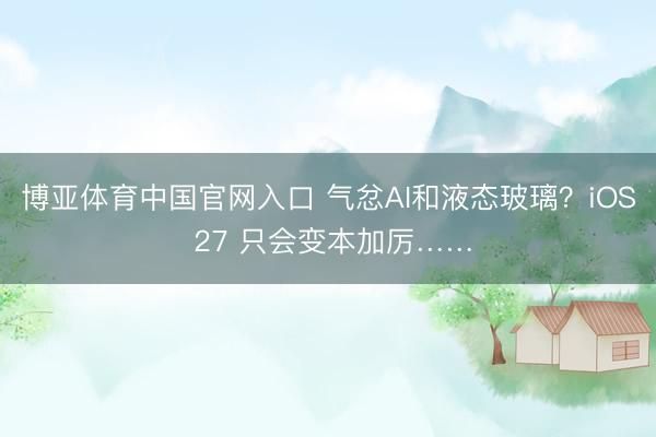 博亚体育中国官网入口 气忿AI和液态玻璃？iOS 27 只会变本加厉……