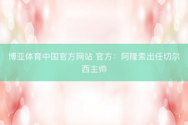 博亚体育中国官方网站 官方：阿隆索出任切尔西主帅