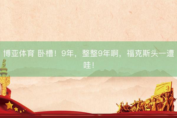 博亚体育 卧槽！9年，整整9年啊，福克斯头一遭哇！