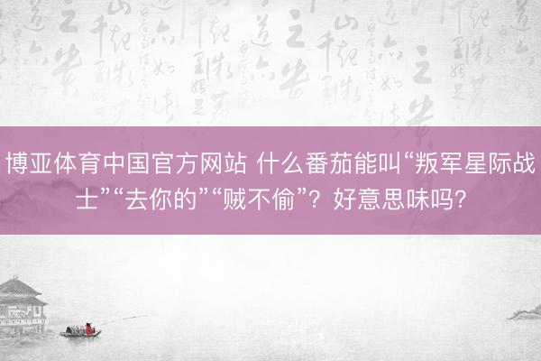 博亚体育中国官方网站 什么番茄能叫“叛军星际战士”“去你的”“贼不偷”？好意思味吗？
