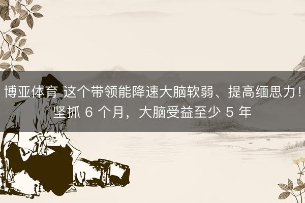 博亚体育 这个带领能降速大脑软弱、提高缅思力！坚抓 6 个月，大脑受益至少 5 年