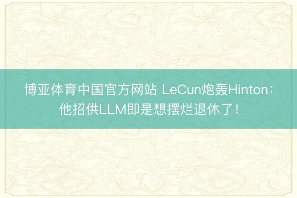 博亚体育中国官方网站 LeCun炮轰Hinton：他招供LLM即是想摆烂退休了！