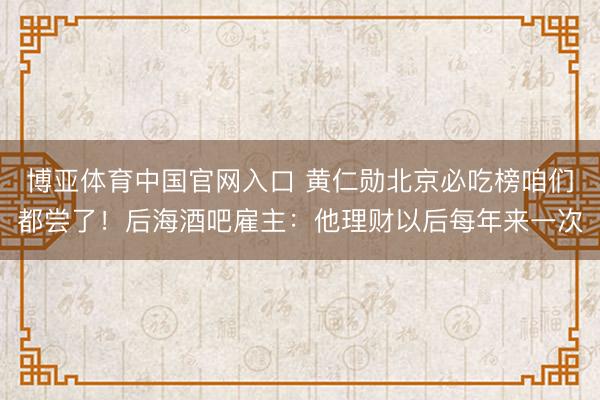 博亚体育中国官网入口 黄仁勋北京必吃榜咱们都尝了!后海酒吧雇主:他理财以后每年来一次