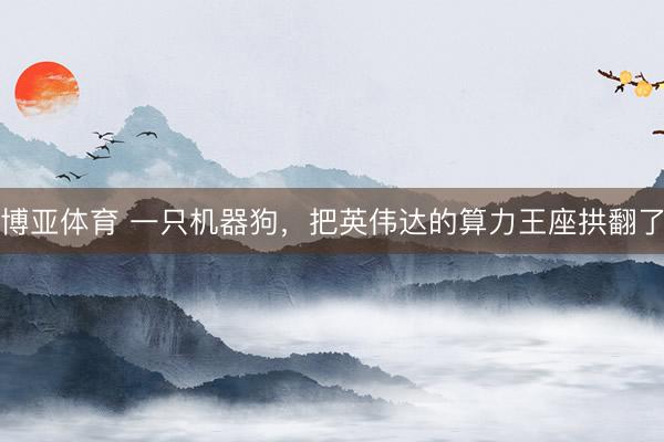 博亚体育 一只机器狗，把英伟达的算力王座拱翻了