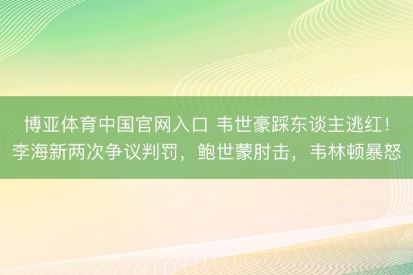 博亚体育中国官网入口 韦世豪踩东谈主逃红!李海新两次争议判罚,鲍世蒙肘击,韦林顿暴怒