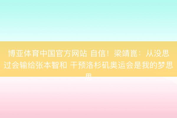 博亚体育中国官方网站 自信！梁靖崑：从没思过会输给张本智和 干预洛杉矶奥运会是我的梦思