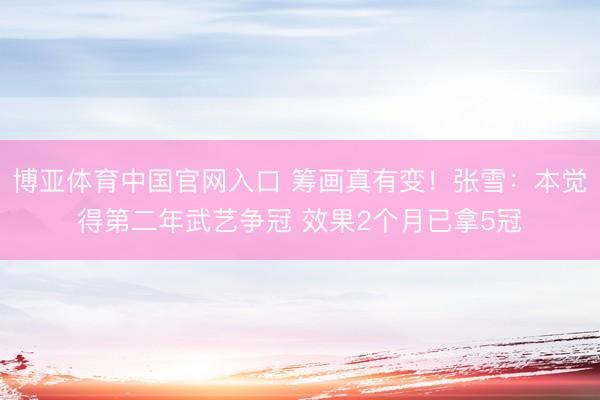 博亚体育中国官网入口 筹画真有变！张雪：本觉得第二年武艺争冠 效果2个月已拿5冠