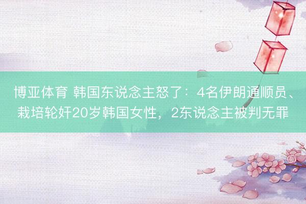 博亚体育 韩国东说念主怒了：4名伊朗通顺员、栽培轮奸20岁韩国女性，2东说念主被判无罪