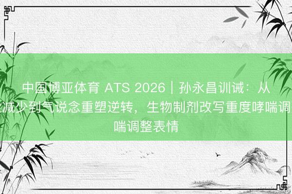 中国博亚体育 ATS 2026︱孙永昌训诫：从黏液栓减少到气说念重塑逆转，生物制剂改写重度哮喘调整表情