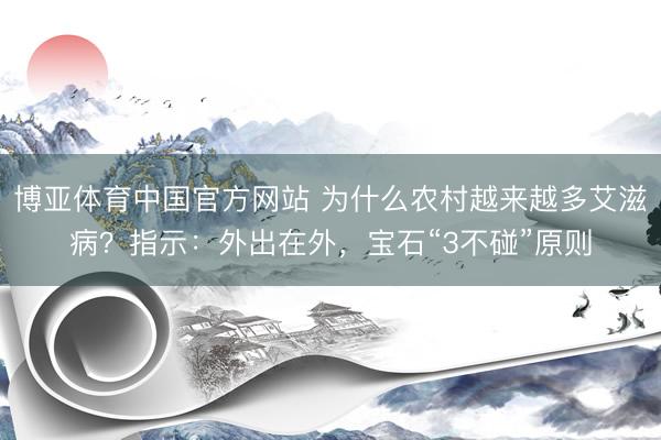 博亚体育中国官方网站 为什么农村越来越多艾滋病？指示：外出在外，宝石“3不碰”原则