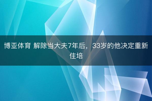 博亚体育 解除当大夫7年后，33岁的他决定重新住培