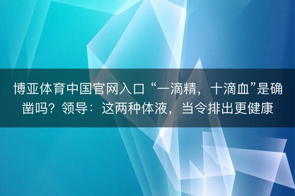 博亚体育中国官网入口 “一滴精，十滴血”是确凿吗？领导：这两种体液，当令排出更健康
