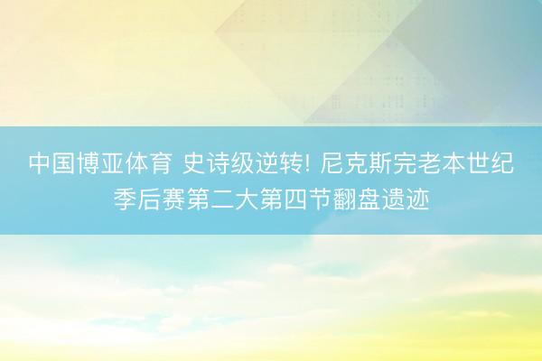 中国博亚体育 史诗级逆转! 尼克斯完老本世纪季后赛第二大第四节翻盘遗迹