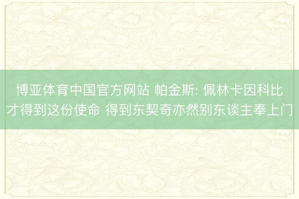 博亚体育中国官方网站 帕金斯: 佩林卡因科比才得到这份使命 得到东契奇亦然别东谈主奉上门
