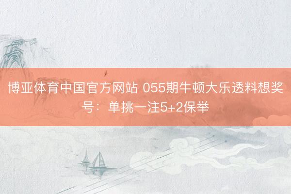 博亚体育中国官方网站 055期牛顿大乐透料想奖号：单挑一注5+2保举
