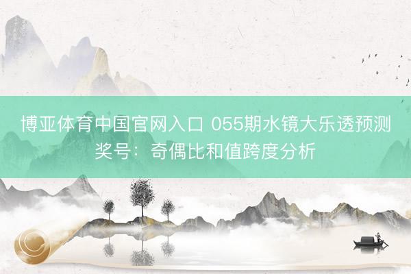 博亚体育中国官网入口 055期水镜大乐透预测奖号：奇偶比和值跨度分析