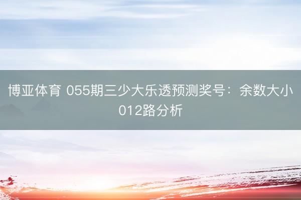 博亚体育 055期三少大乐透预测奖号：余数大小012路分析