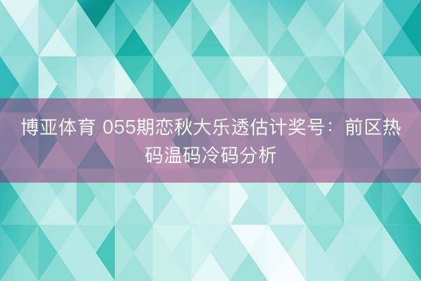 博亚体育 055期恋秋大乐透估计奖号：前区热码温码冷码分析
