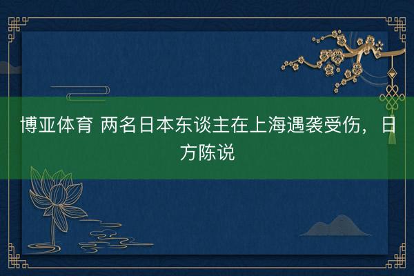 博亚体育 两名日本东谈主在上海遇袭受伤,日方陈说